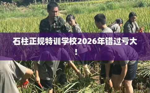 石柱正规特训学校2026年错过亏大! 石柱正规特训学校2026年错过亏大!