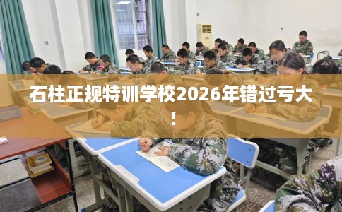 石柱正规特训学校2026年错过亏大! 石柱正规特训学校2026年错过亏大!
