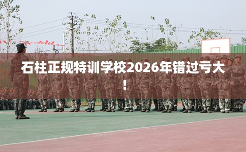 石柱正规特训学校2026年错过亏大! 石柱正规特训学校2026年错过亏大!