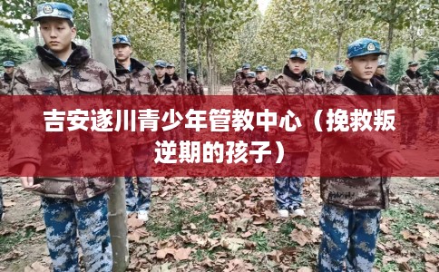 吉安遂川青少年管教中心(挽救叛逆期的孩子) 吉安遂川青少年管教中心(挽救叛逆期的孩子)