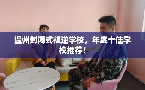 温州封闭式叛逆学校,年度十佳学校推荐! 温州封闭式叛逆学校,年度十佳学校推荐!