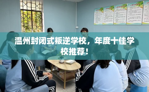 温州封闭式叛逆学校,年度十佳学校推荐! 温州封闭式叛逆学校,年度十佳学校推荐!