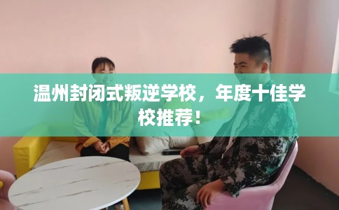 温州封闭式叛逆学校,年度十佳学校推荐! 温州封闭式叛逆学校,年度十佳学校推荐!