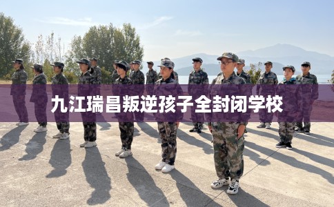 九江瑞昌叛逆孩子全封闭学校