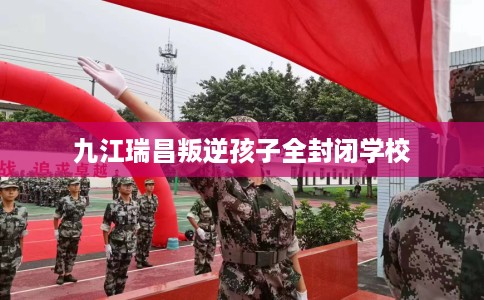 九江瑞昌叛逆孩子全封闭学校
