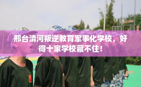 邢台清河叛逆教育军事化学校,好得十家学校藏不住! 邢台清河叛逆教育军事化学校,好得十家学校藏不住!