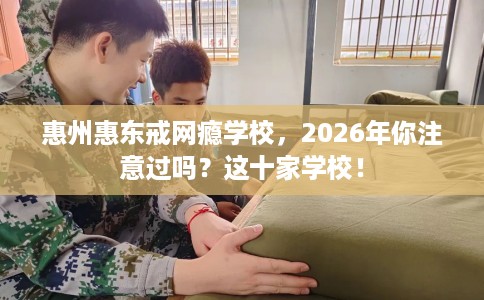 惠州惠东戒网瘾学校,2026年你注意过吗?这十家学校! 惠州惠东戒网瘾学校,2026年你注意过吗?这十家学校!