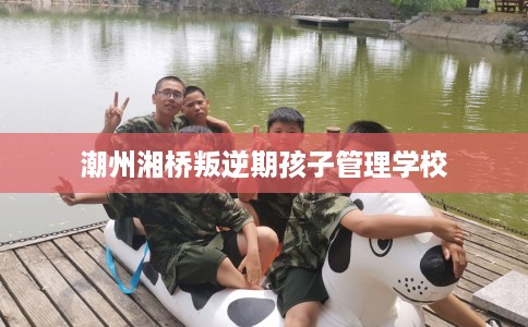 潮州湘桥叛逆期孩子管理学校 潮州湘桥叛逆期孩子管理学校