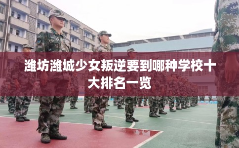 潍坊潍城少女叛逆要到哪种学校十大排名一览
