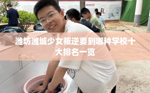 潍坊潍城少女叛逆要到哪种学校十大排名一览