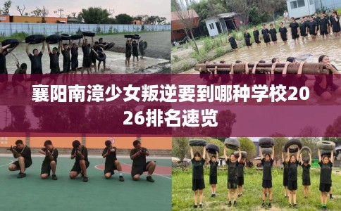 襄阳南漳少女叛逆要到哪种学校2026排名速览 襄阳南漳少女叛逆要到哪种学校2026排名速览