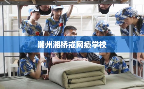 潮州湘桥戒网瘾学校