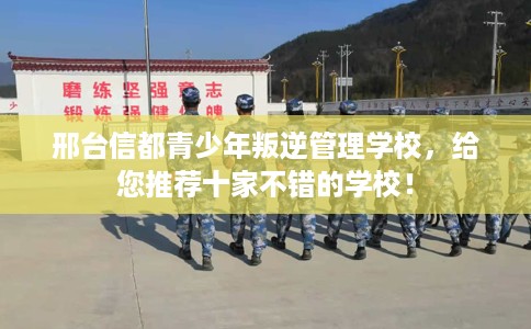 邢台信都青少年叛逆管理学校,给您推荐十家不错的学校! 邢台信都青少年叛逆管理学校,给您推荐十家不错的学校!