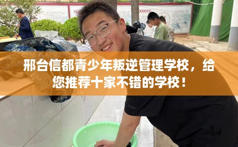 邢台信都青少年叛逆管理学校,给您推荐十家不错的学校! 邢台信都青少年叛逆管理学校,给您推荐十家不错的学校!