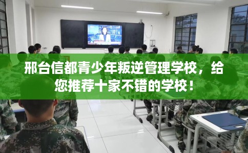 邢台信都青少年叛逆管理学校,给您推荐十家不错的学校! 邢台信都青少年叛逆管理学校,给您推荐十家不错的学校!