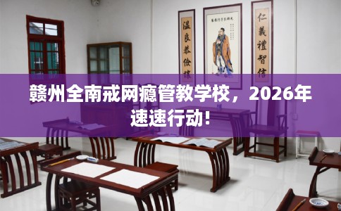 赣州全南戒网瘾管教学校,2026年速速行动! 赣州全南戒网瘾管教学校,2026年速速行动!