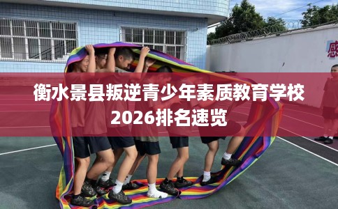 衡水景县叛逆青少年素质教育学校2026排名速览