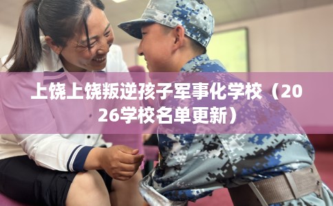 上饶上饶叛逆孩子军事化学校（2026学校名单更新）