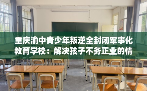 重庆渝中青少年叛逆全封闭军事化教育学校：解决孩子不务正业的情况