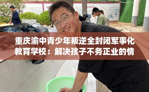 重庆渝中青少年叛逆全封闭军事化教育学校：解决孩子不务正业的情况