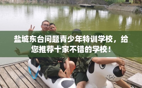 盐城东台问题青少年特训学校，给您推荐十家不错的学校！