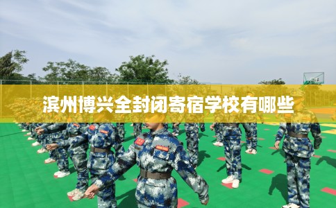 滨州博兴全封闭寄宿学校有哪些 滨州博兴全封闭寄宿学校有哪些