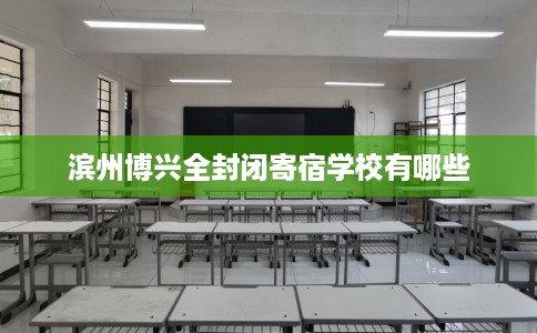 滨州博兴全封闭寄宿学校有哪些 滨州博兴全封闭寄宿学校有哪些