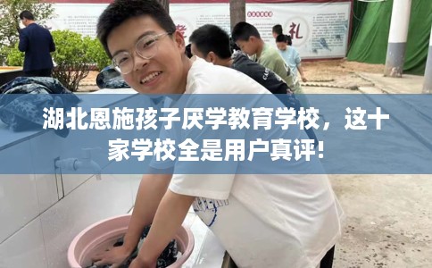 湖北恩施孩子厌学教育学校，这十家学校全是用户真评!