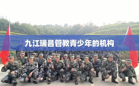 九江瑞昌管教青少年的机构 九江瑞昌管教青少年的机构