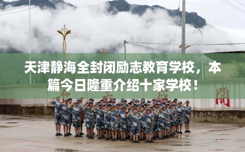 天津静海全封闭励志教育学校,本篇今日隆重介绍十家学校! 天津静海全封闭励志教育学校,本篇今日隆重介绍十家学校!