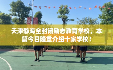 天津静海全封闭励志教育学校,本篇今日隆重介绍十家学校! 天津静海全封闭励志教育学校,本篇今日隆重介绍十家学校!