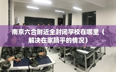 南京六合附近全封闭学校在哪里（解决在家躺平的情况）