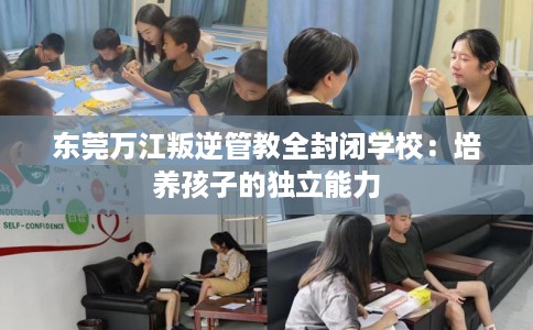 东莞万江叛逆管教全封闭学校：培养孩子的独立能力
