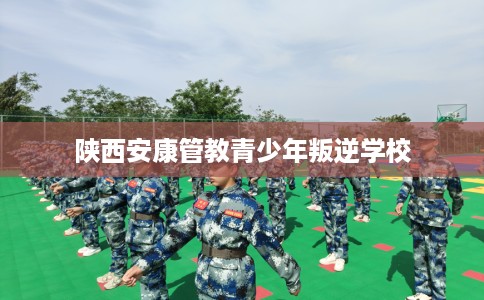 陕西安康管教青少年叛逆学校 陕西安康管教青少年叛逆学校