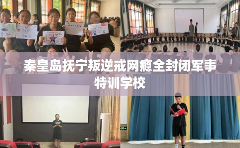 秦皇岛抚宁叛逆戒网瘾全封闭军事特训学校 秦皇岛抚宁叛逆戒网瘾全封闭军事特训学校