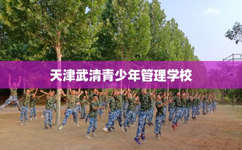 天津武清青少年管理学校 天津武清青少年管理学校