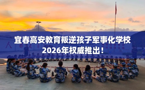 宜春高安教育叛逆孩子军事化学校2026年权威推出！