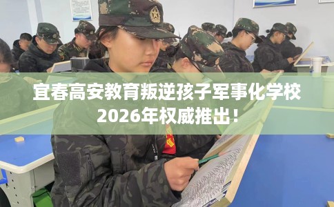 宜春高安教育叛逆孩子军事化学校2026年权威推出！