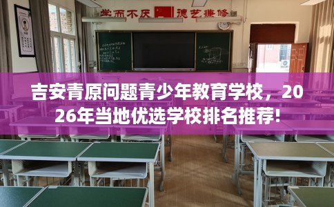 吉安青原问题青少年教育学校,2026年当地优选学校排名推荐! 吉安青原问题青少年教育学校,2026年当地优选学校排名推荐!