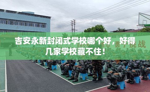 吉安永新封闭式学校哪个好,好得几家学校藏不住! 吉安永新封闭式学校哪个好,好得几家学校藏不住!