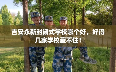吉安永新封闭式学校哪个好,好得几家学校藏不住! 吉安永新封闭式学校哪个好,好得几家学校藏不住!