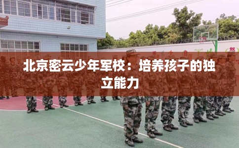 北京密云少年军校：培养孩子的独立能力