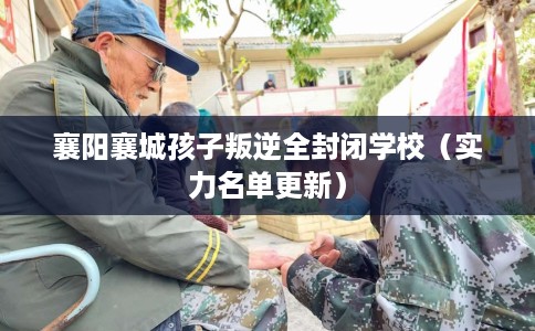 襄阳襄城孩子叛逆全封闭学校（实力名单更新）