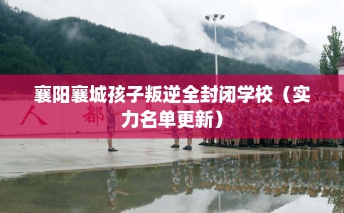 襄阳襄城孩子叛逆全封闭学校（实力名单更新）