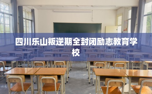 四川乐山叛逆期全封闭励志教育学校
