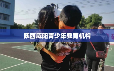 陕西咸阳青少年教育机构