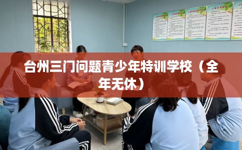 台州三门问题青少年特训学校（全年无休）
