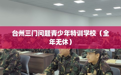 台州三门问题青少年特训学校（全年无休）