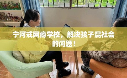 宁河戒网瘾学校，解决孩子混社会的问题！