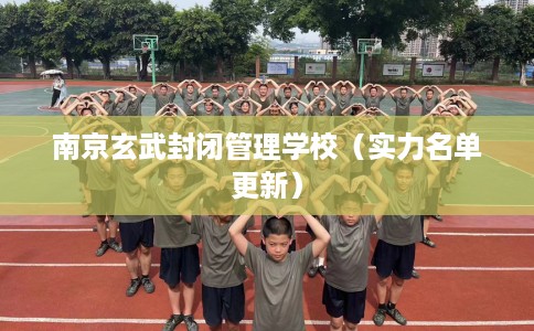 南京玄武封闭管理学校（实力名单更新）